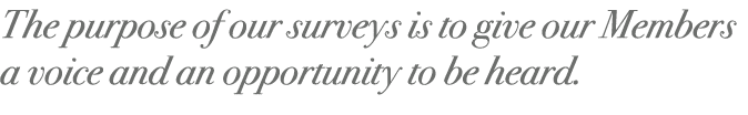 The purpose of our surveys is to give our Members a voice and an opportunity to be heard. 