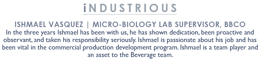 industrious Ishmael Vasquez | Micro Biology Lab Supervisor, BBCO In the three years Ishmael has been with us, he has ...