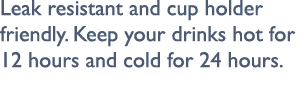 Leak resistant and cup holder friendly. Keep your drinks hot for 12 hours and cold for 24 hours.