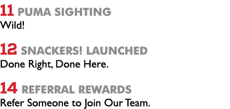 11 Puma sighting Wild! 12 SNACKERS! Launched Done Right, Done Here. 14 referral Rewards Refer Someone to Join Our Team. 