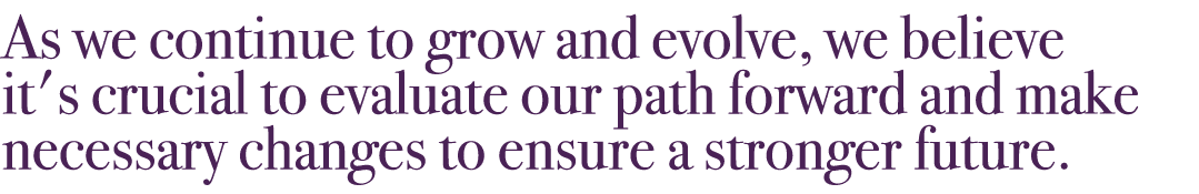 As we continue to grow and evolve, we believe it's crucial to evaluate our path forward and make necessary changes to...