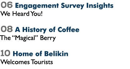 06 Engagement Survey Insights We Heard You! 08 A History of Coffee The “Magical” Berry 10 Home of Belikin Welcomes To...
