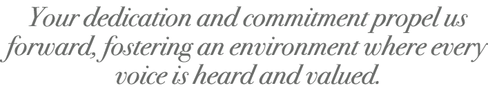  Your dedication and commitment propel us forward, fostering an environment where every voice is heard and valued.
