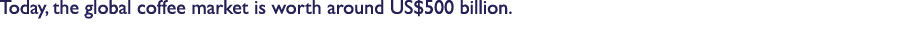 Today, the global coffee market is worth around US$500 billion.