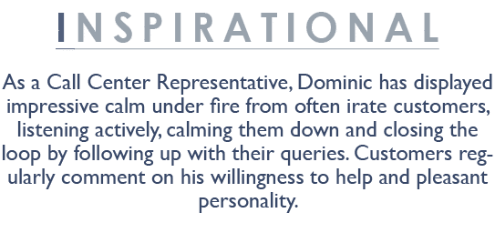 Inspirational As a Call Center Representative, Dominic has displayed impressive calm under fire from often irate cust...