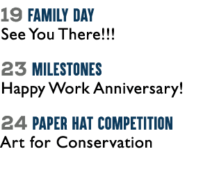 19 Family Day See You There!!! 23 Milestones Happy Work Anniversary! 24 Paper Hat Competition Art for Conservation