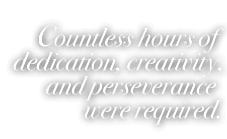 Countless hours of dedication, creativity, and perseverance were required.