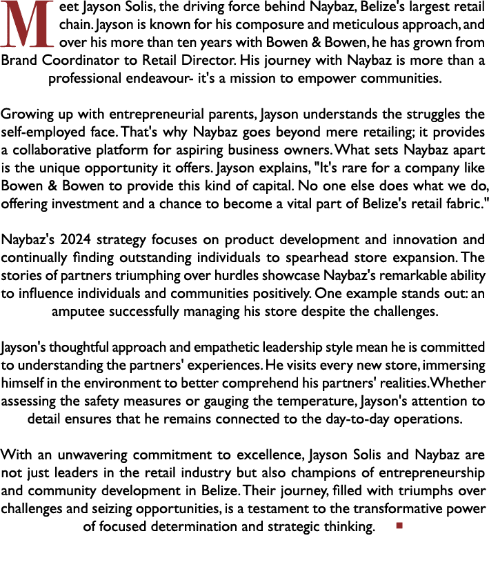 Meet Jayson Solis, the driving force behind Naybaz, Belize's largest retail chain. Jayson is known for his composure ...