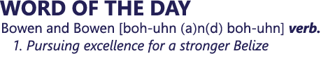 WORD OF THE DAY Bowen and Bowen [boh uhn (a)n(d) boh uhn] verb. 1. Pursuing excellence for a stronger Belize