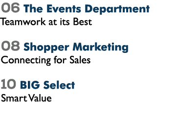 06 The Events Department Teamwork at its Best 08 Shopper Marketing Connecting for Sales 10 BIG Select Smart Value 