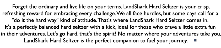 Forget the ordinary and live life on your terms. LandShark Hard Seltzer is your crisp, refreshing reward for embracin...