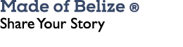 Made of Belize ® Share Your Story