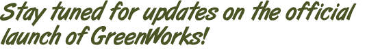 Stay tuned for updates on the official launch of GreenWorks!
