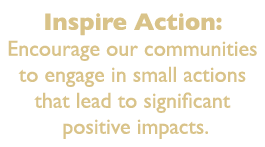 Inspire Action: Encourage our communities to engage in small actions that lead to significant positive impacts. 