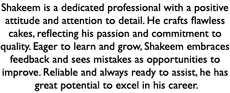 Shakeem is a dedicated professional with a positive attitude and attention to detail. He crafts flawless cakes, refle...