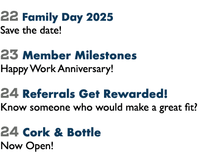 22 Family Day 2025 Save the date! 23 Member Milestones Happy Work Anniversary! 24 Referrals Get Rewarded! Know someon...
