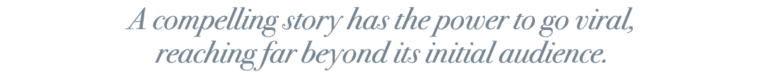 A compelling story has the power to go viral, reaching far beyond its initial audience.