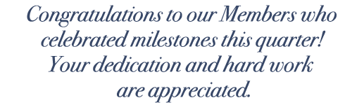 Congratulations to our Members who celebrated milestones this quarter! Your dedication and hard work are appreciated.
