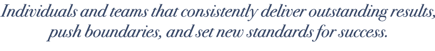 Individuals and teams that consistently deliver outstanding results, push boundaries, and set new standards for success.