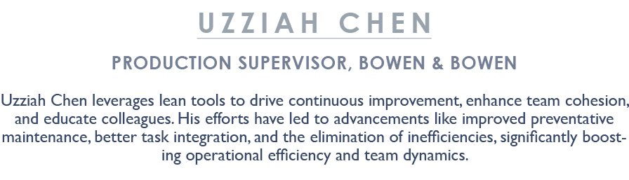 Uzziah Chen Production Supervisor, Bowen & Bowen Uzziah Chen leverages lean tools to drive continuous improvement, en...