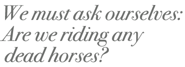 We must ask ourselves: Are we riding any dead horses? 