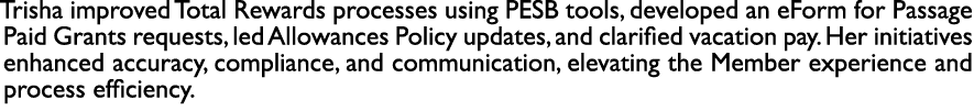Trisha improved Total Rewards processes using PESB tools, developed an eForm for Passage Paid Grants requests, led Al...