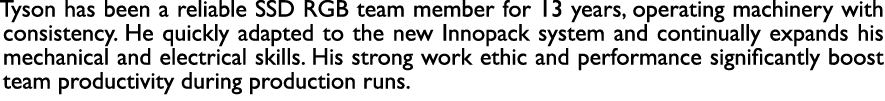 Tyson has been a reliable SSD RGB team member for 13 years, operating machinery with consistency. He quickly adapted ...