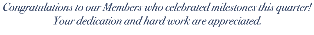 Congratulations to our Members who celebrated milestones this quarter! Your dedication and hard work are appreciated.