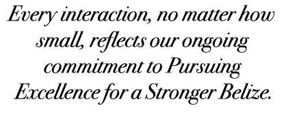 Every interaction, no matter how small, reflects our ongoing commitment to Pursuing Excellence for a Stronger Belize. 