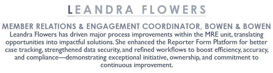 LEANDRA FLOWERS Member Relations & Engagement Coordinator, Bowen & Bowen Leandra Flowers has driven major process imp...