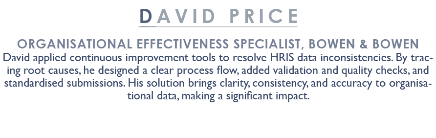 DAVID PRICE Organisational Effectiveness Specialist, BOWEN & BOWEN David applied continuous improvement tools to reso...