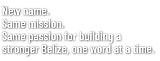 New name. Same mission. Same passion for building a stronger Belize, one word at a time.