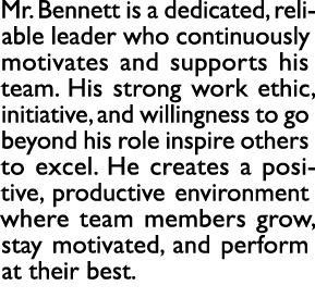 Mr. Bennett is a dedicated, reliable leader who continuously motivates and supports his team. His strong work ethic, ...