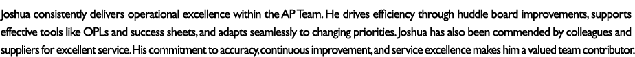 Joshua consistently delivers operational excellence within the AP Team. He drives efficiency through huddle board imp...