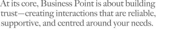 At its core, Business Point is about building trust—creating interactions that are reliable, supportive, and centred ...